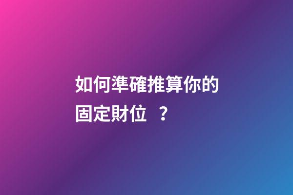 如何準確推算你的固定財位？